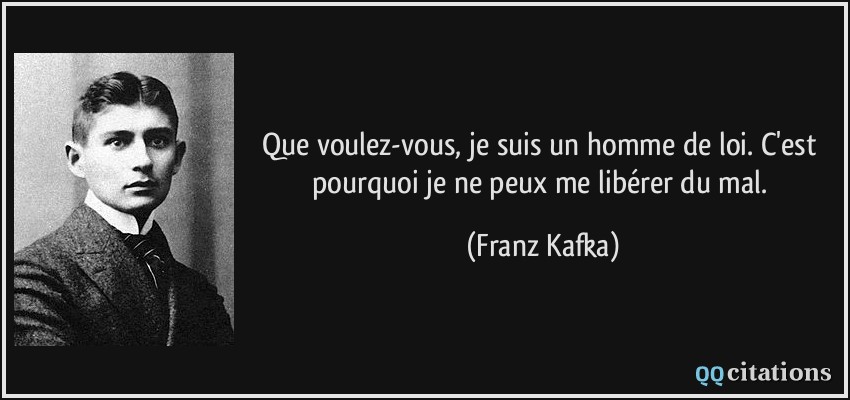 Que voulez-vous, je suis un homme de loi. C'est pourquoi je ne peux me libérer du mal.  - Franz Kafka