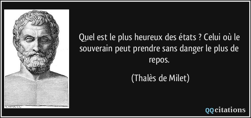 Quel est le plus heureux des états ? Celui où le souverain peut prendre sans danger le plus de repos.  - Thalès de Milet