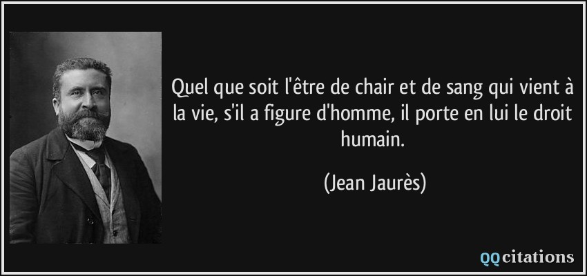 Quel que soit l'être de chair et de sang qui vient à la vie, s'il a figure d'homme, il porte en lui le droit humain.  - Jean Jaurès