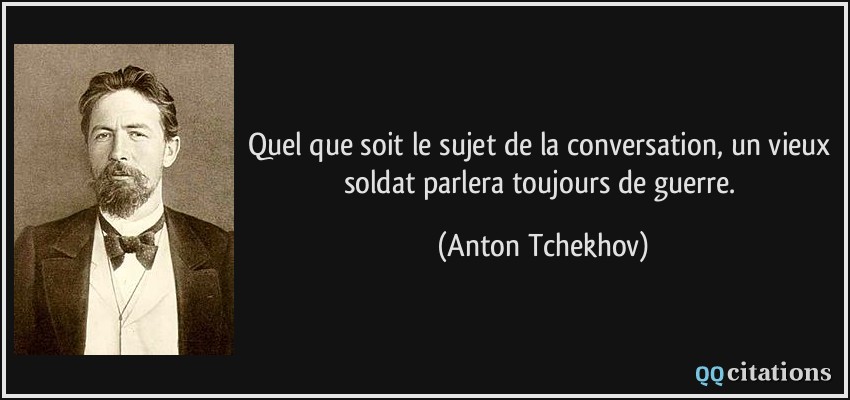 Quel que soit le sujet de la conversation, un vieux soldat parlera toujours de guerre.  - Anton Tchekhov