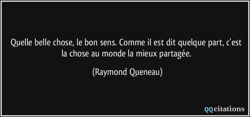 Quelle belle chose, le bon sens. Comme il est dit quelque part, c'est la chose au monde la mieux partagée.  - Raymond Queneau