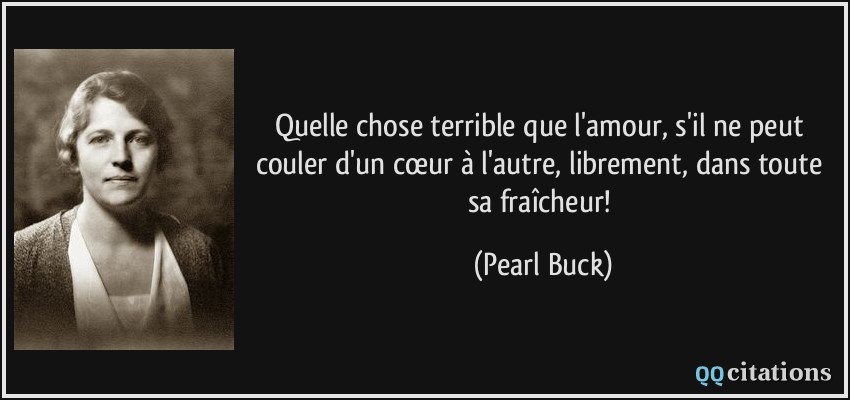 Quelle chose terrible que l'amour, s'il ne peut couler d'un cœur à l'autre, librement, dans toute sa fraîcheur!  - Pearl Buck