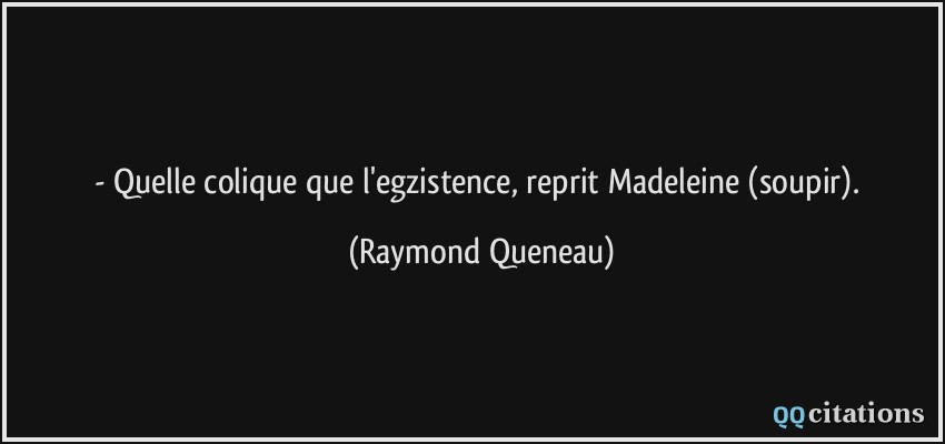 - Quelle colique que l'egzistence, reprit Madeleine (soupir).  - Raymond Queneau
