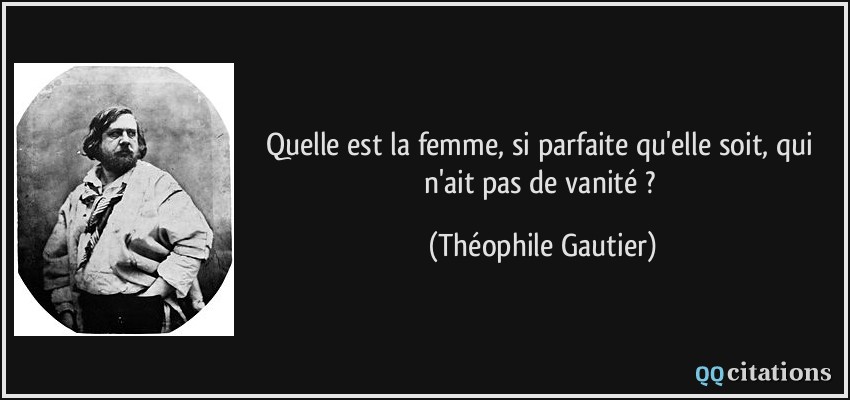 Quelle est la femme, si parfaite qu'elle soit, qui n'ait pas de vanité ?  - Théophile Gautier