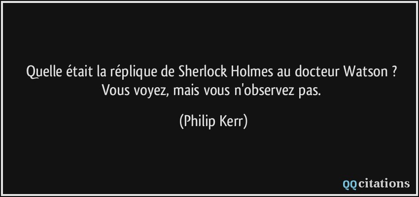 Quelle était la réplique de Sherlock Holmes au docteur Watson ? Vous voyez, mais vous n'observez pas.  - Philip Kerr