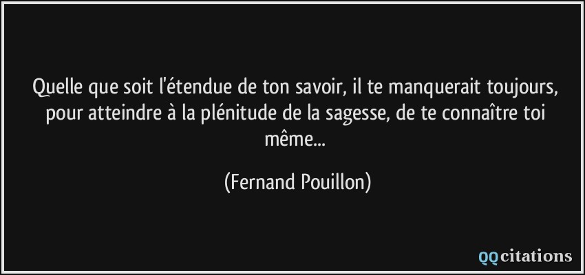 Quelle que soit l'étendue de ton savoir, il te manquerait toujours, pour atteindre à la plénitude de la sagesse, de te connaître toi même...  - Fernand Pouillon