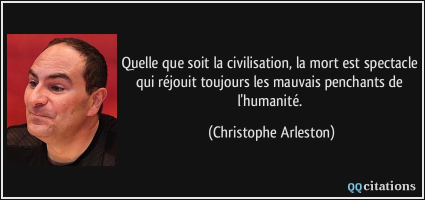 Quelle que soit la civilisation, la mort est spectacle qui réjouit toujours les mauvais penchants de l'humanité.  - Christophe Arleston