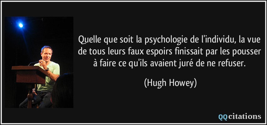 Quelle que soit la psychologie de l'individu, la vue de tous leurs faux espoirs finissait par les pousser à faire ce qu'ils avaient juré de ne refuser.  - Hugh Howey