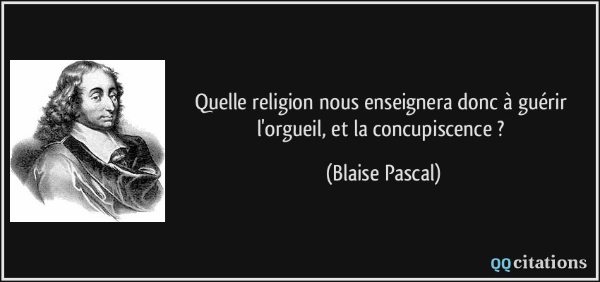 Quelle religion nous enseignera donc à guérir l'orgueil, et la concupiscence ?  - Blaise Pascal