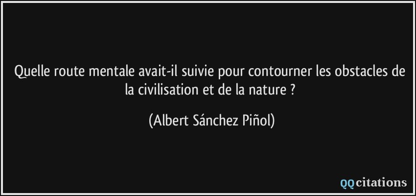 Quelle route mentale avait-il suivie pour contourner les obstacles de la civilisation et de la nature ?  - Albert Sánchez Piñol