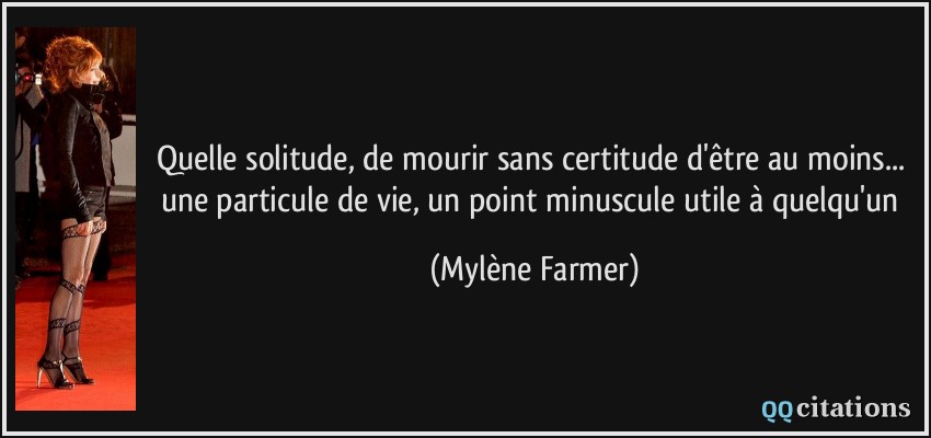 Quelle solitude, de mourir sans certitude d'être au moins... une particule de vie, un point minuscule utile à quelqu'un  - Mylène Farmer