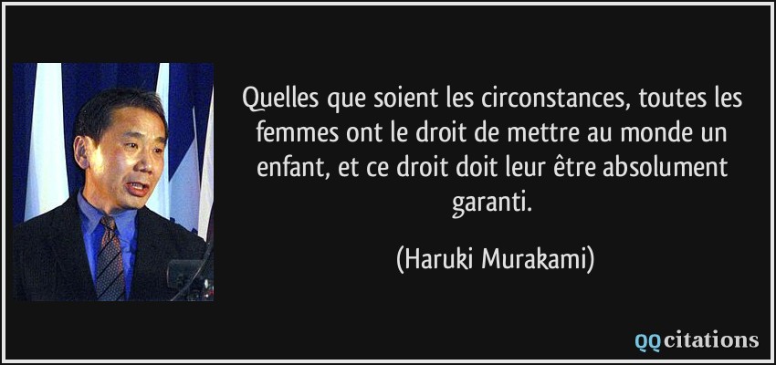 Quelles que soient les circonstances, toutes les femmes ont le droit de mettre au monde un enfant, et ce droit doit leur être absolument garanti.  - Haruki Murakami