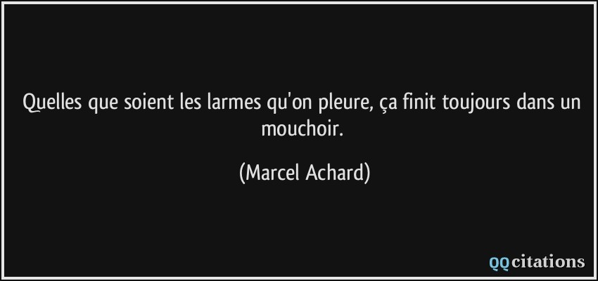 Quelles que soient les larmes qu'on pleure, ça finit toujours dans un mouchoir.  - Marcel Achard