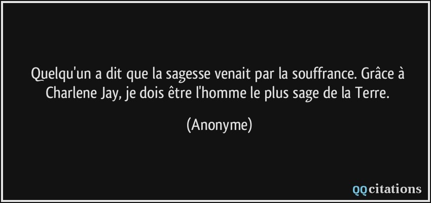 Quelqu'un a dit que la sagesse venait par la souffrance. Grâce à Charlene Jay, je dois être l'homme le plus sage de la Terre.  - Anonyme