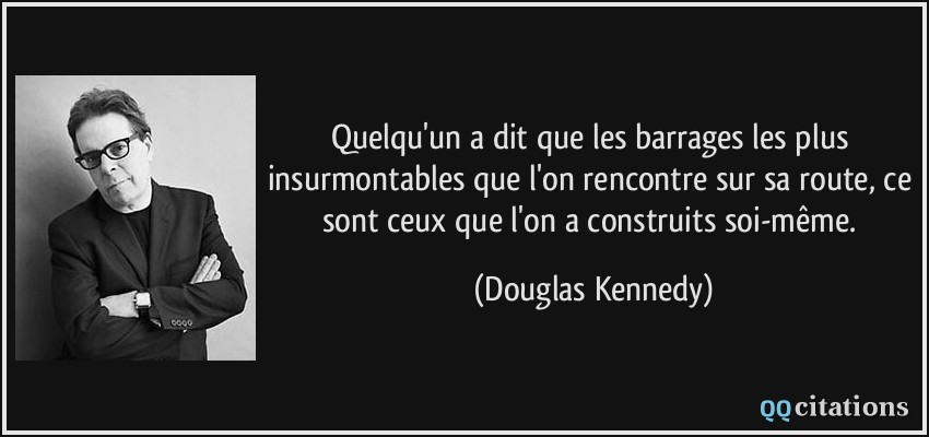 Quelqu'un a dit que les barrages les plus insurmontables que l'on rencontre sur sa route, ce sont ceux que l'on a construits soi-même.  - Douglas Kennedy