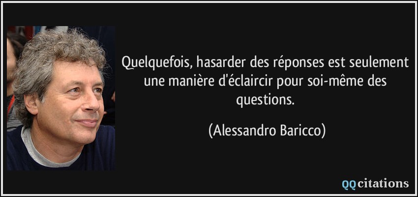 Quelquefois, hasarder des réponses est seulement une manière d'éclaircir pour soi-même des questions.  - Alessandro Baricco