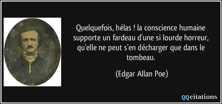 Quelquefois, hélas ! la conscience humaine supporte un fardeau d'une si lourde horreur, qu'elle ne peut s'en décharger que dans le tombeau.  - Edgar Allan Poe