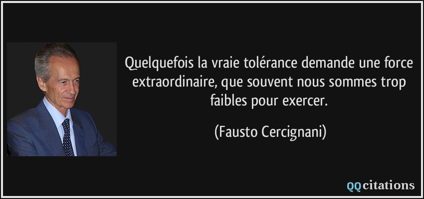 Quelquefois la vraie tolérance demande une force extraordinaire, que souvent nous sommes trop faibles pour exercer.  - Fausto Cercignani