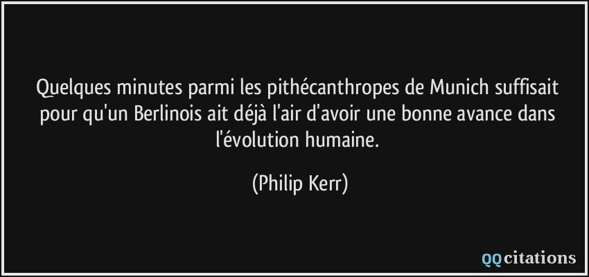 Quelques minutes parmi les pithécanthropes de Munich suffisait pour qu'un Berlinois ait déjà l'air d'avoir une bonne avance dans l'évolution humaine.  - Philip Kerr