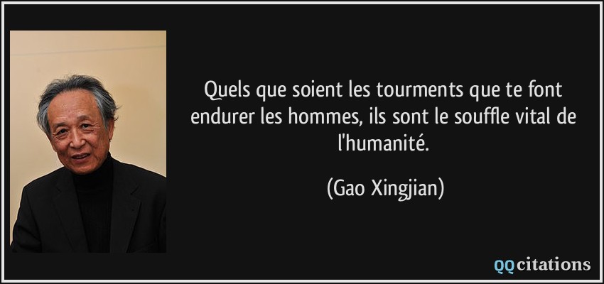 Quels que soient les tourments que te font endurer les hommes, ils sont le souffle vital de l'humanité.  - Gao Xingjian