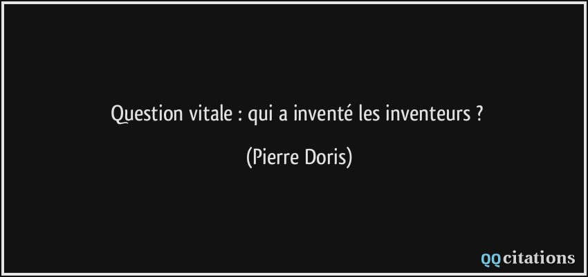 Question vitale : qui a inventé les inventeurs ?  - Pierre Doris