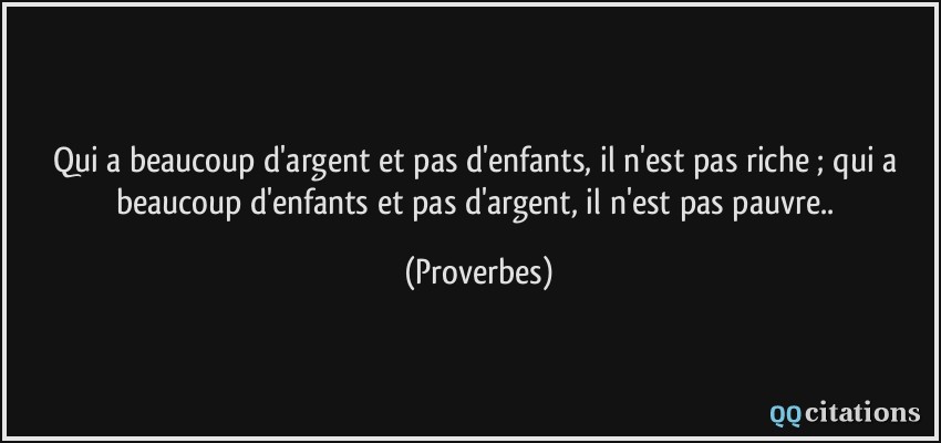 Qui a beaucoup d'argent et pas d'enfants, il n'est pas riche ; qui a beaucoup d'enfants et pas d'argent, il n'est pas pauvre..  - Proverbes