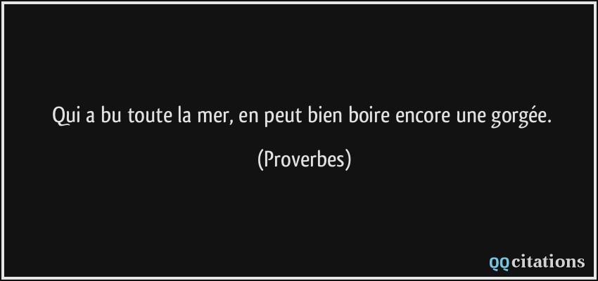 Qui a bu toute la mer, en peut bien boire encore une gorgée.  - Proverbes