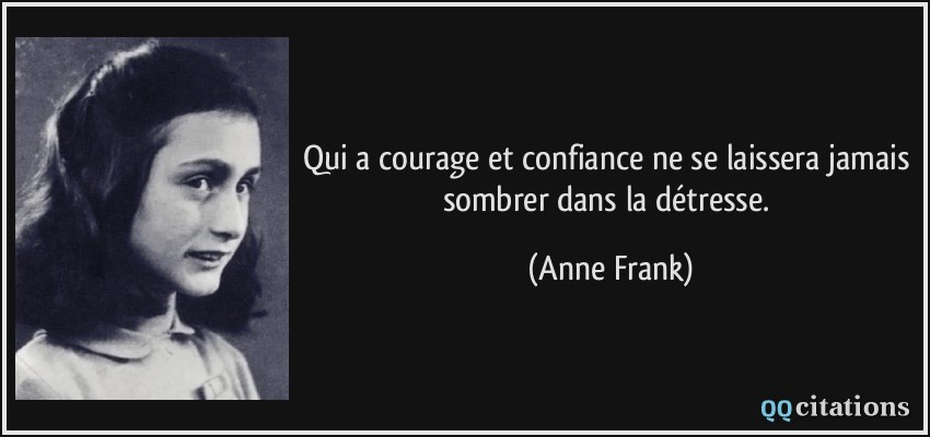 Qui a courage et confiance ne se laissera jamais sombrer dans la détresse.  - Anne Frank