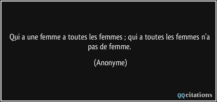 Qui a une femme a toutes les femmes ; qui a toutes les femmes n'a pas de femme.  - Anonyme