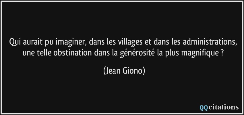 Qui aurait pu imaginer, dans les villages et dans les administrations, une telle obstination dans la générosité la plus magnifique ?  - Jean Giono