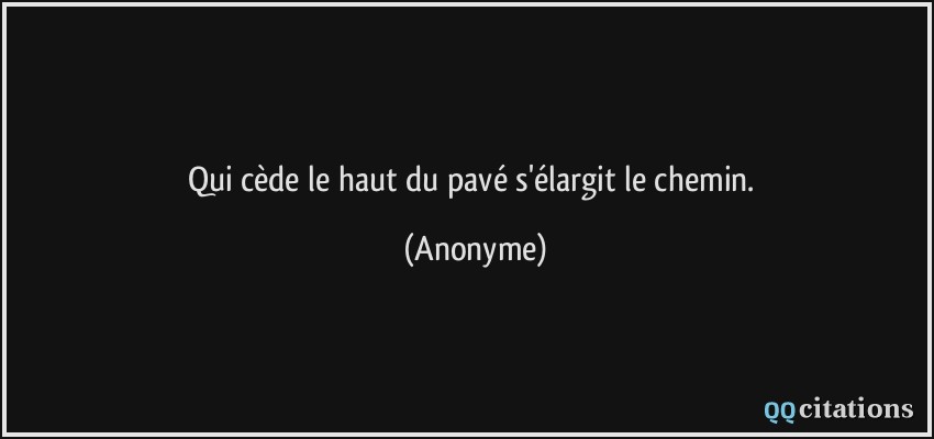 Qui cède le haut du pavé s'élargit le chemin.  - Anonyme