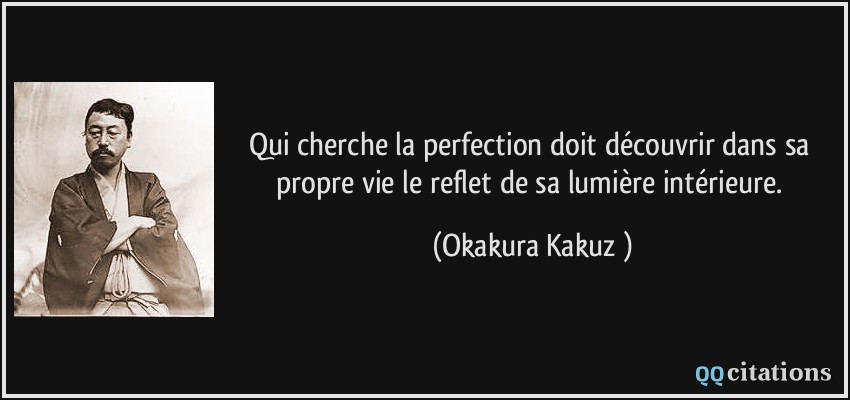 Qui cherche la perfection doit découvrir dans sa propre vie le reflet de sa lumière intérieure.  - Okakura Kakuzō