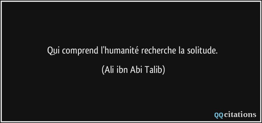 Qui comprend l'humanité recherche la solitude.  - Ali ibn Abi Talib