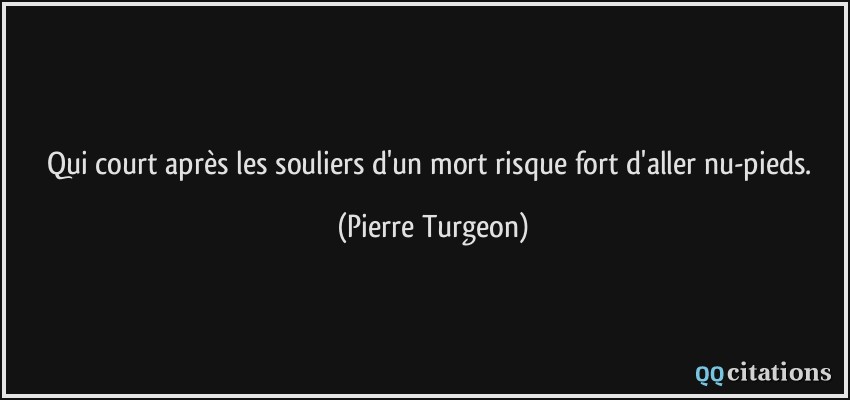 Qui court après les souliers d'un mort risque fort d'aller nu-pieds.  - Pierre Turgeon