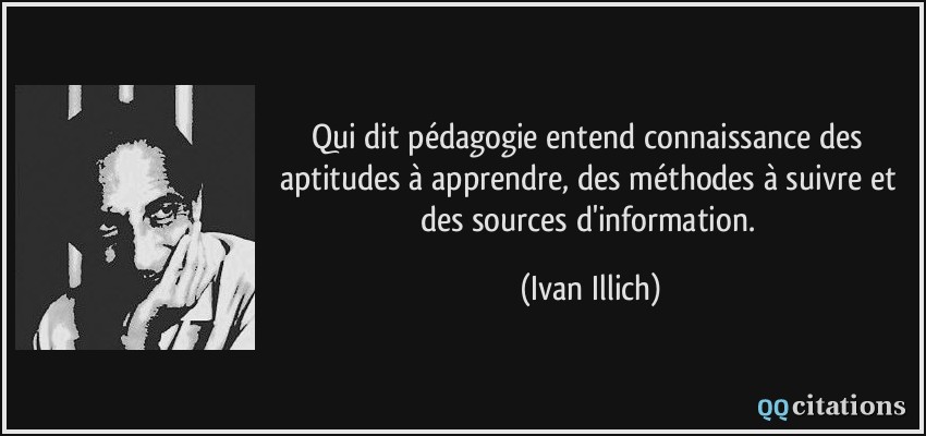 Qui dit pédagogie entend connaissance des aptitudes à apprendre, des méthodes à suivre et des sources d'information.  - Ivan Illich