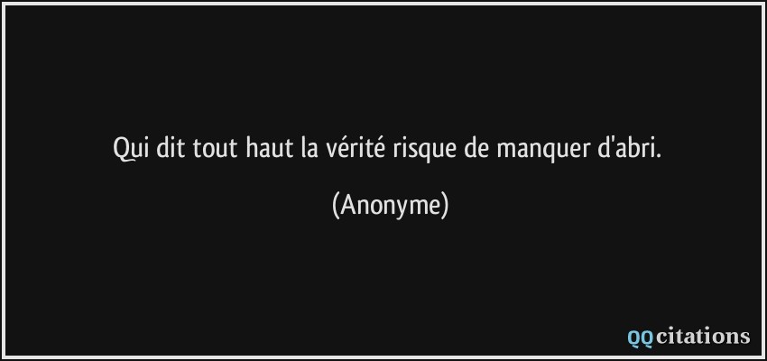 Qui dit tout haut la vérité risque de manquer d'abri.  - Anonyme