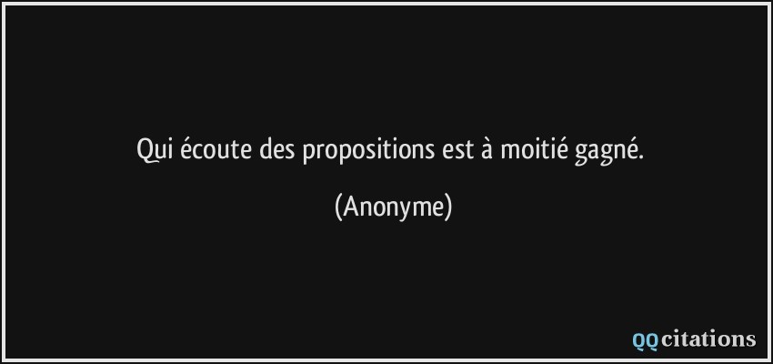 Qui écoute des propositions est à moitié gagné.  - Anonyme