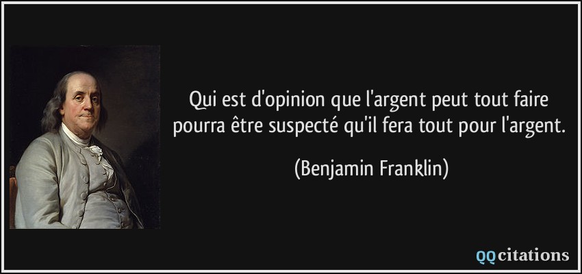 Qui est d'opinion que l'argent peut tout faire pourra être suspecté qu'il fera tout pour l'argent.  - Benjamin Franklin