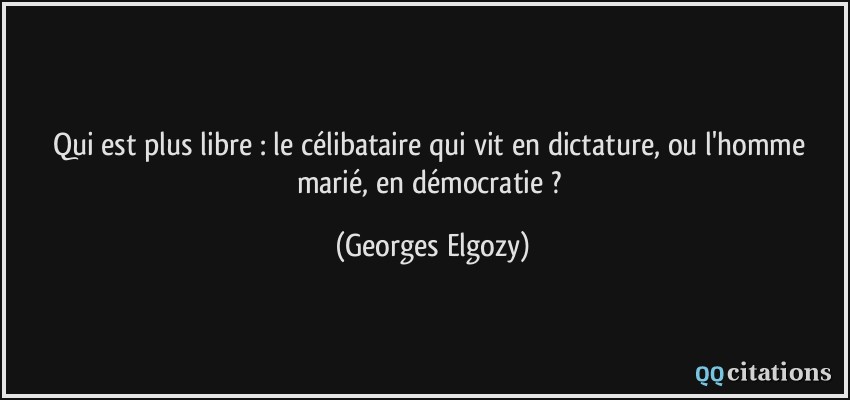 Qui est plus libre : le célibataire qui vit en dictature, ou l'homme marié, en démocratie ?  - Georges Elgozy