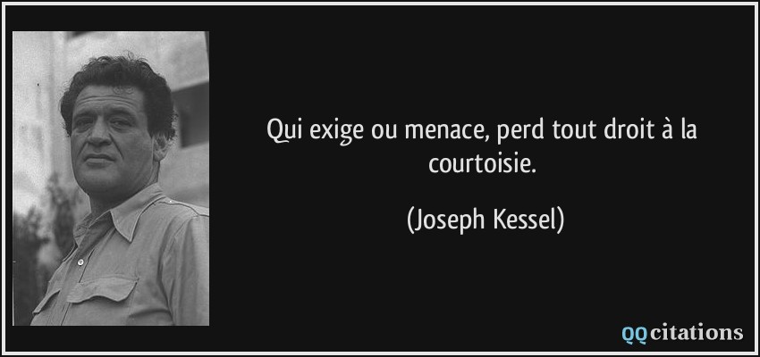 Qui exige ou menace, perd tout droit à la courtoisie.  - Joseph Kessel