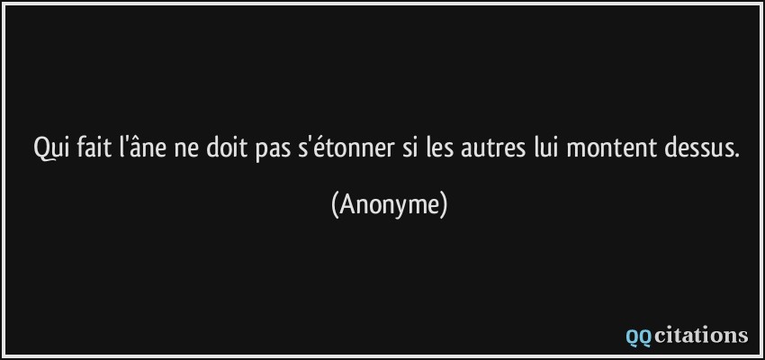 Qui fait l'âne ne doit pas s'étonner si les autres lui montent dessus.  - Anonyme