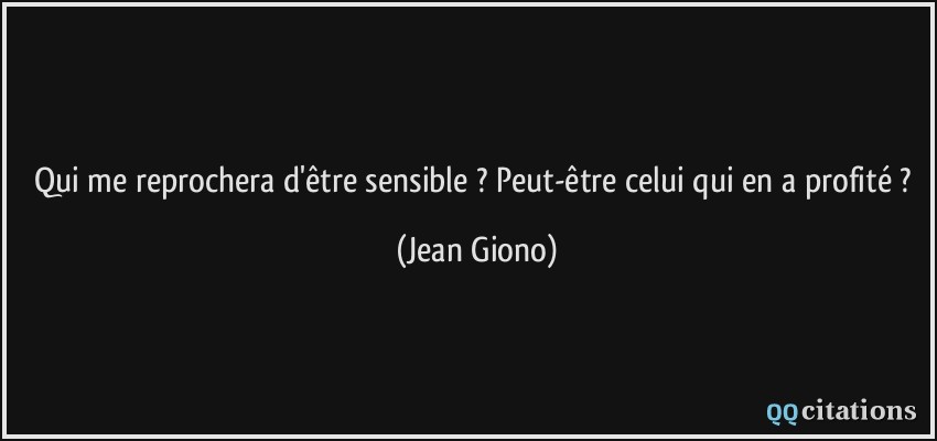 Qui me reprochera d'être sensible ? Peut-être celui qui en a profité ?  - Jean Giono