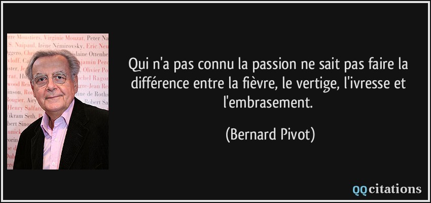 Qui n'a pas connu la passion ne sait pas faire la différence entre la fièvre, le vertige, l'ivresse et l'embrasement.  - Bernard Pivot