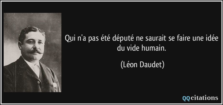 Qui n'a pas été député ne saurait se faire une idée du vide humain.  - Léon Daudet