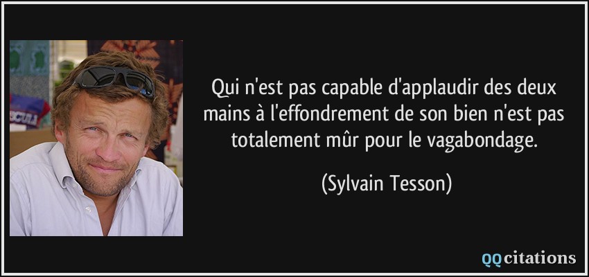 Qui n'est pas capable d'applaudir des deux mains à l'effondrement de son bien n'est pas totalement mûr pour le vagabondage.  - Sylvain Tesson