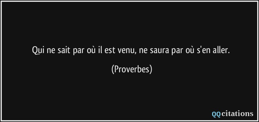 Qui ne sait par où il est venu, ne saura par où s'en aller.  - Proverbes