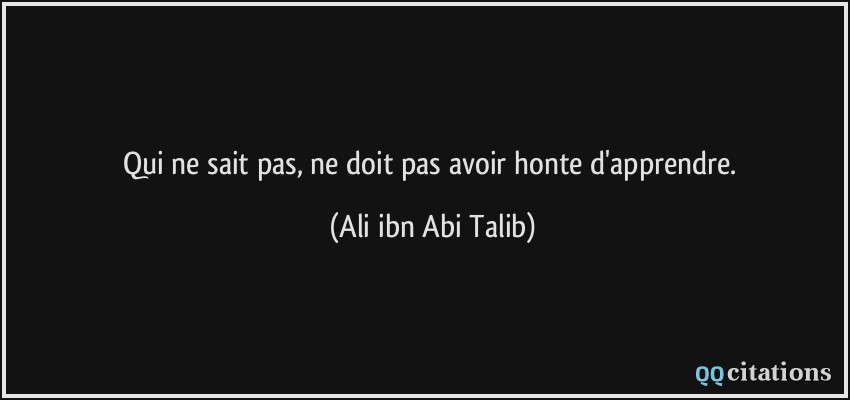 Qui ne sait pas, ne doit pas avoir honte d'apprendre.  - Ali ibn Abi Talib