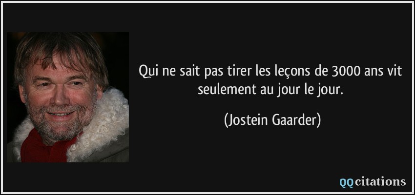 Qui ne sait pas tirer les leçons de 3000 ans vit seulement au jour le jour.  - Jostein Gaarder