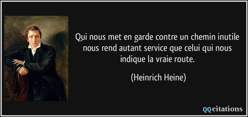 Qui nous met en garde contre un chemin inutile nous rend autant service que celui qui nous indique la vraie route.  - Heinrich Heine