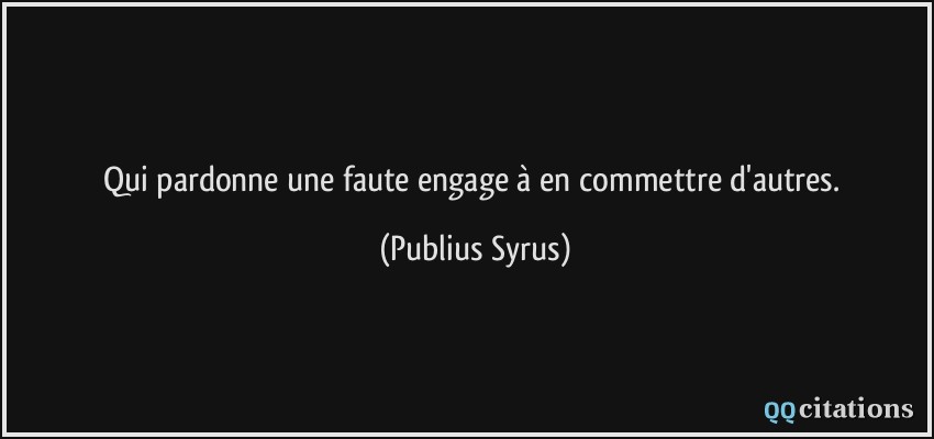 Qui pardonne une faute engage à en commettre d'autres.  - Publius Syrus
